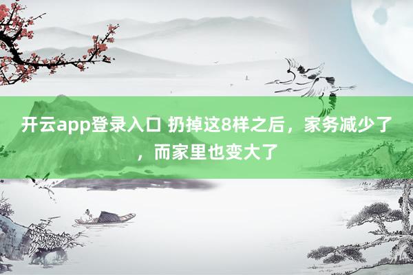 开云app登录入口 扔掉这8样之后,家务减少了,而家里也变大了