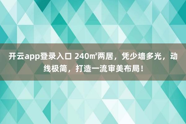 开云app登录入口 240㎡两居，凭少墙多光，动线极简，打造一流审美布局！