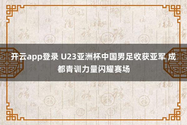 开云app登录 U23亚洲杯中国男足收获亚军 成都青训力量闪耀赛场
