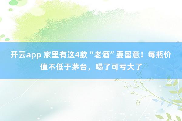 开云app 家里有这4款“老酒”要留意！每瓶价值不低于茅台，喝了可亏大了