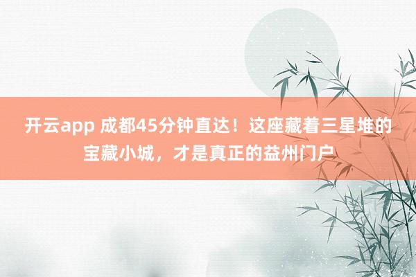 开云app 成都45分钟直达！这座藏着三星堆的宝藏小城，才是真正的益州门户