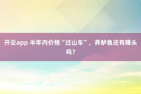 开云app 半年内价格“过山车”,养鲈鱼还有赚头吗?