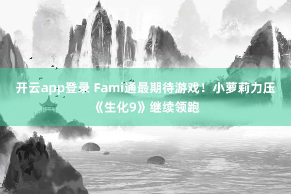 开云app登录 Fami通最期待游戏！小萝莉力压《生化9》继续领跑