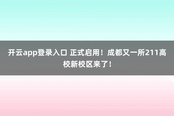 开云app登录入口 正式启用！成都又一所211高校新校区来了！