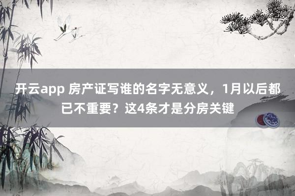 开云app 房产证写谁的名字无意义，1月以后都已不重要？这4条才是分房关键