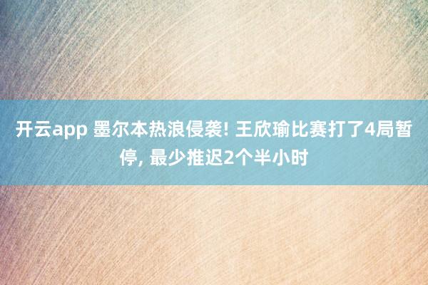 开云app 墨尔本热浪侵袭! 王欣瑜比赛打了4局暂停， 最少推迟2个半小时