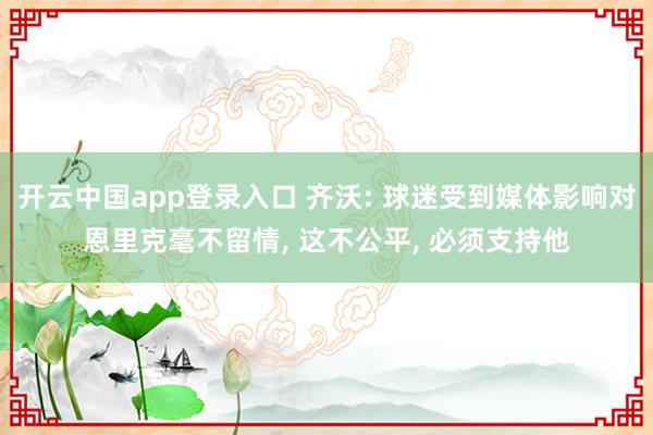 开云中国app登录入口 齐沃: 球迷受到媒体影响对恩里克毫不留情, 这不公平, 必须支持他