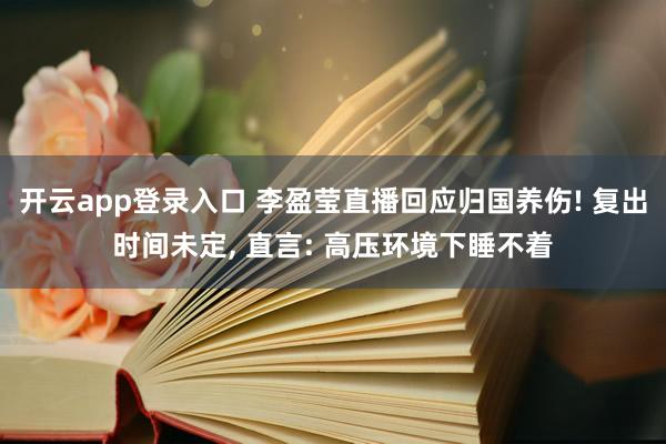 开云app登录入口 李盈莹直播回应归国养伤! 复出时间未定， 直言: 高压环境下睡不着