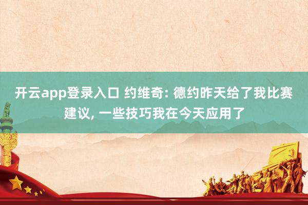 开云app登录入口 约维奇: 德约昨天给了我比赛建议， 一些技巧我在今天应用了