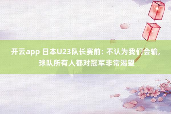 开云app 日本U23队长赛前: 不认为我们会输， 球队所有人都对冠军非常渴望