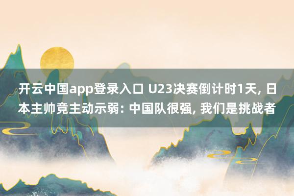 开云中国app登录入口 U23决赛倒计时1天, 日本主帅竟主动示弱: 中国队很强, 我们是挑战者