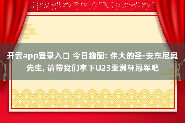 开云app登录入口 今日趣图: 伟大的圣-安东尼奥先生, 请带我们拿下U23亚洲杯冠军吧