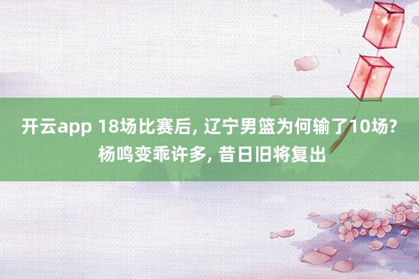开云app 18场比赛后, 辽宁男篮为何输了10场? 杨鸣变乖许多, 昔日旧将复出