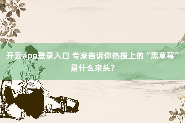 开云app登录入口 专家告诉你热搜上的“黑草莓”是什么来头？