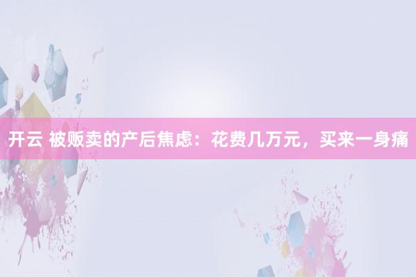 开云 被贩卖的产后焦虑:花费几万元,买来一身痛