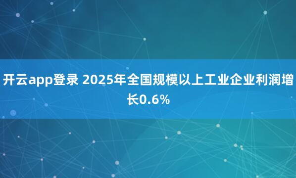 开云app登录 2025年全国规模以上工业企业利润增长0.6%