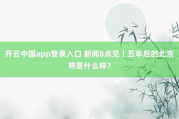 开云中国app登录入口 新闻8点见丨五年后的北京将是什么样?