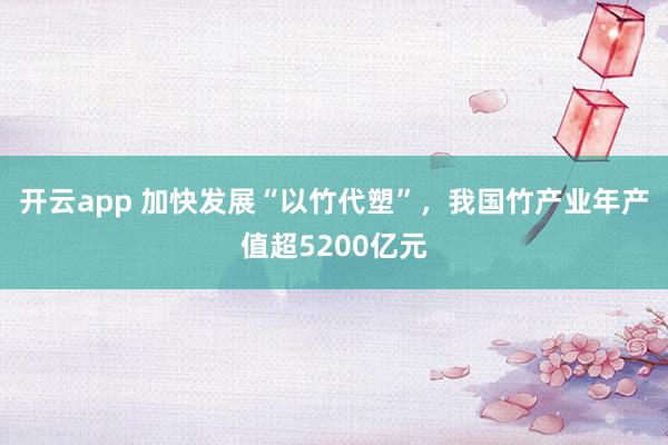 开云app 加快发展“以竹代塑”，我国竹产业年产值超5200亿元