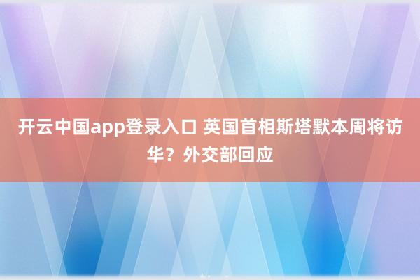开云中国app登录入口 英国首相斯塔默本周将访华？外交部回应