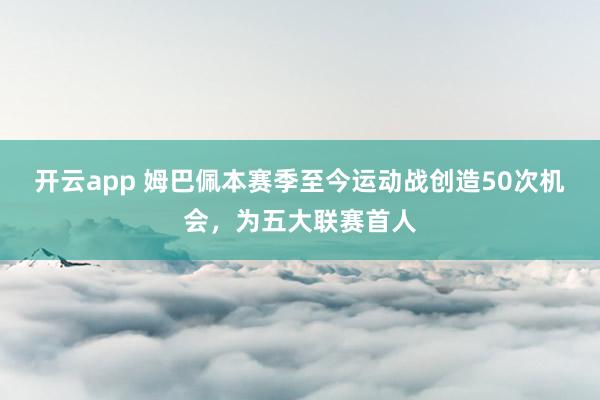 开云app 姆巴佩本赛季至今运动战创造50次机会，为五大联赛首人