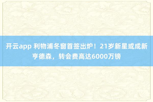 开云app 利物浦冬窗首签出炉!21岁新星或成新亨德森,转会费高达6000万镑