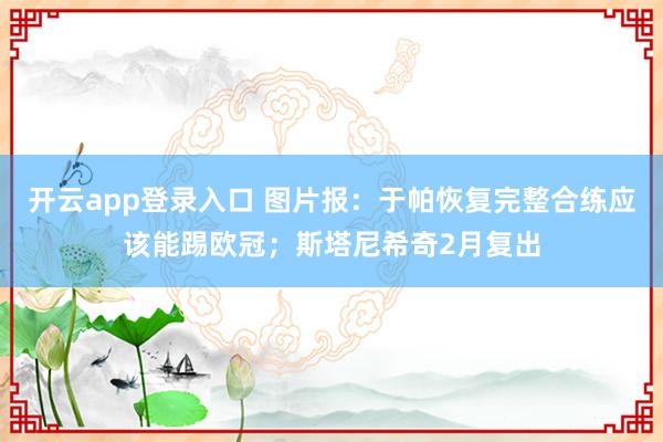 开云app登录入口 图片报:于帕恢复完整合练应该能踢欧冠;斯塔尼希奇2月复出