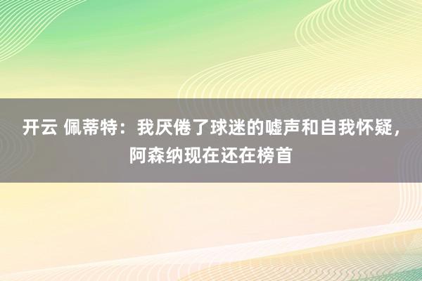 开云 佩蒂特:我厌倦了球迷的嘘声和自我怀疑,阿森纳现在还在榜首