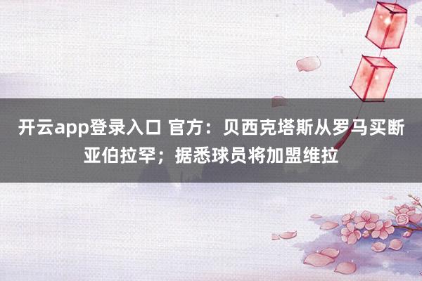 开云app登录入口 官方:贝西克塔斯从罗马买断亚伯拉罕;据悉球员将加盟维拉