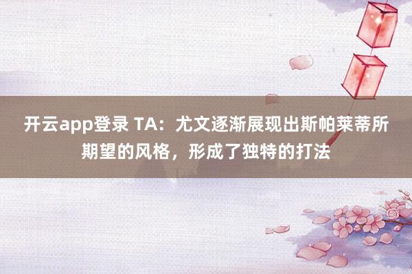 开云app登录 TA:尤文逐渐展现出斯帕莱蒂所期望的风格,形成了独特的打法