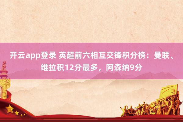 开云app登录 英超前六相互交锋积分榜:曼联、维拉积12分最多,阿森纳9分