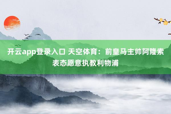 开云app登录入口 天空体育：前皇马主帅阿隆索表态愿意执教利物浦
