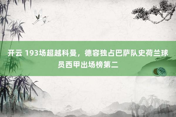 开云 193场超越科曼，德容独占巴萨队史荷兰球员西甲出场榜第二
