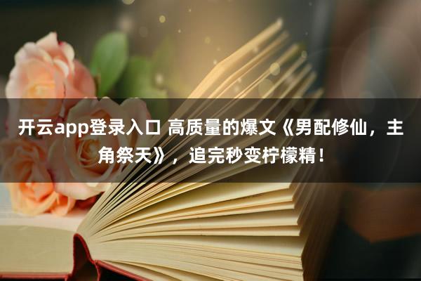 开云app登录入口 高质量的爆文《男配修仙，主角祭天》，追完秒变柠檬精！
