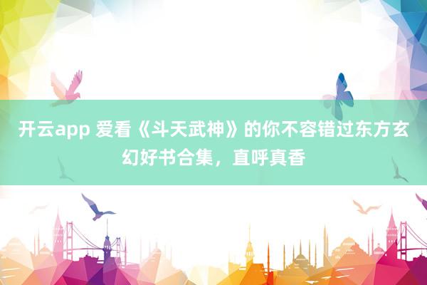 开云app 爱看《斗天武神》的你不容错过东方玄幻好书合集,直呼真香
