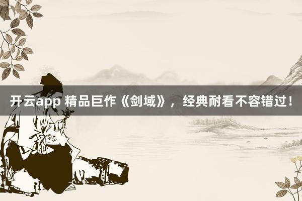 开云app 精品巨作《剑域》，经典耐看不容错过！