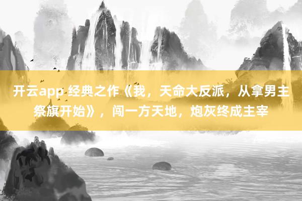 开云app 经典之作《我,天命大反派,从拿男主祭旗开始》,闯一方天地,炮灰终成主宰