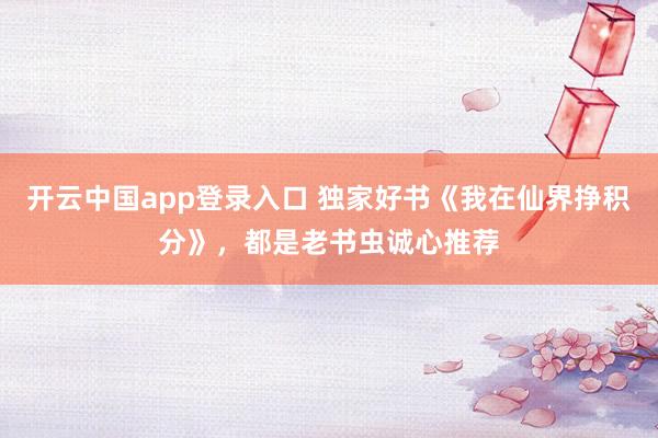 开云中国app登录入口 独家好书《我在仙界挣积分》，都是老书虫诚心推荐
