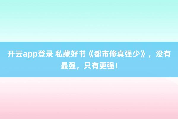开云app登录 私藏好书《都市修真强少》，没有最强，只有更强！