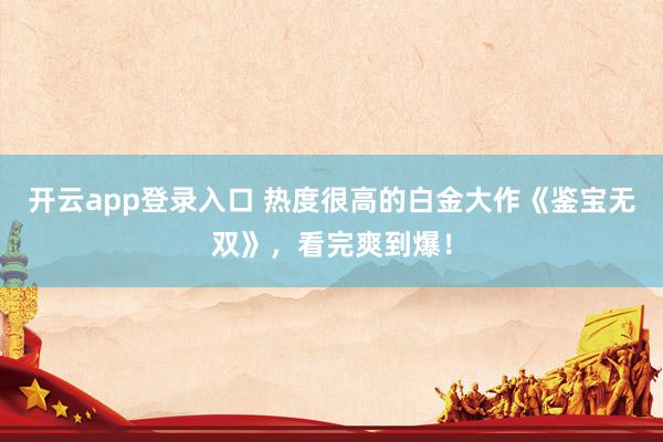开云app登录入口 热度很高的白金大作《鉴宝无双》，看完爽到爆！