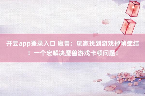 开云app登录入口 魔兽：玩家找到游戏掉帧症结！一个宏解决魔兽游戏卡顿问题！