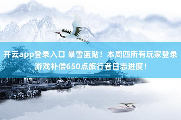 开云app登录入口 暴雪蓝贴！本周四所有玩家登录游戏补偿650点旅行者日志进度！