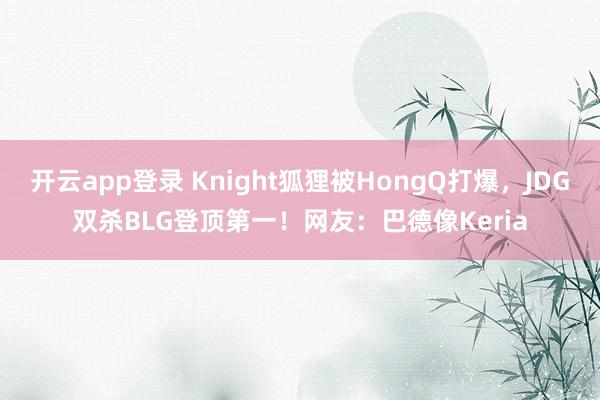 开云app登录 Knight狐狸被HongQ打爆,JDG双杀BLG登顶第一!网友:巴德像Keria