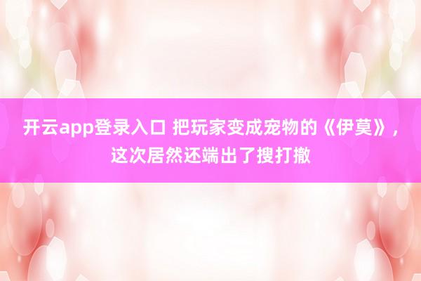 开云app登录入口 把玩家变成宠物的《伊莫》,这次居然还端出了搜打撤
