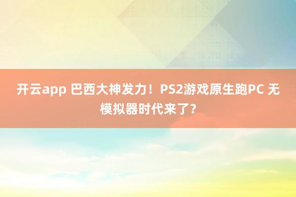 开云app 巴西大神发力！PS2游戏原生跑PC 无模拟器时代来了？
