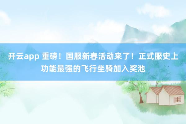 开云app 重磅！国服新春活动来了！正式服史上功能最强的飞行坐骑加入奖池