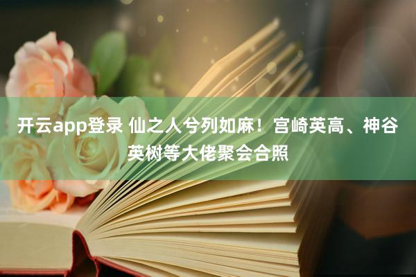 开云app登录 仙之人兮列如麻！宫崎英高、神谷英树等大佬聚会合照