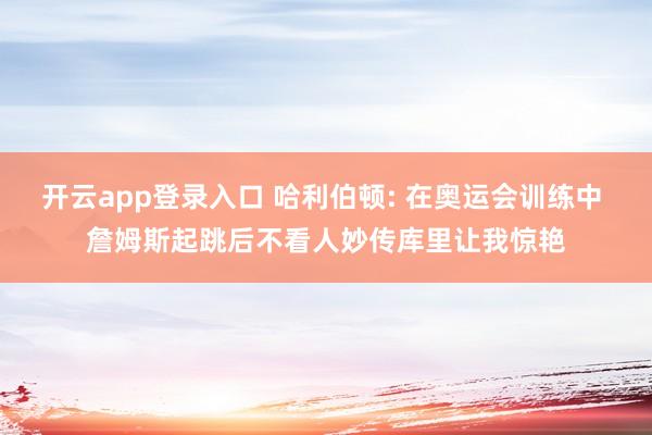 开云app登录入口 哈利伯顿: 在奥运会训练中 詹姆斯起跳后不看人妙传库里让我惊艳