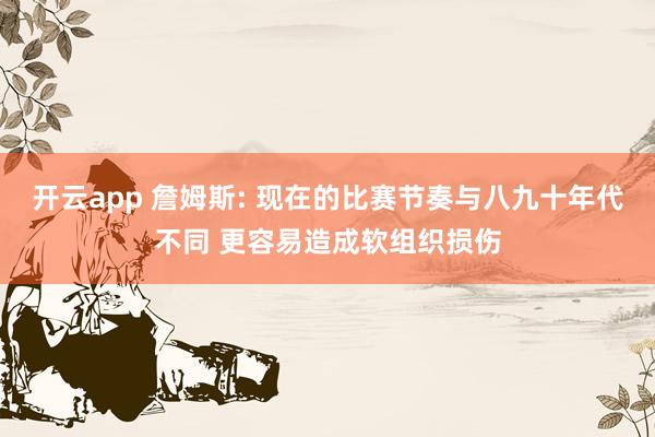 开云app 詹姆斯: 现在的比赛节奏与八九十年代不同 更容易造成软组织损伤
