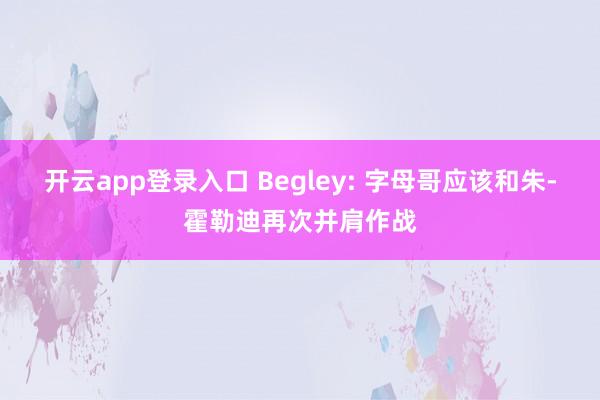 开云app登录入口 Begley: 字母哥应该和朱-霍勒迪再次并肩作战