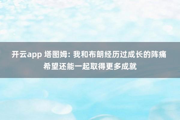 开云app 塔图姆: 我和布朗经历过成长的阵痛 希望还能一起取得更多成就
